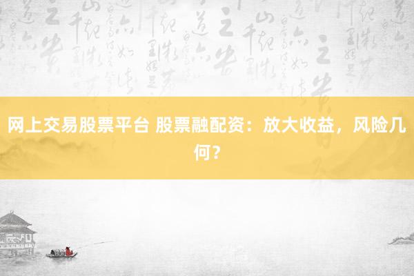 网上交易股票平台 股票融配资：放大收益，风险几何？