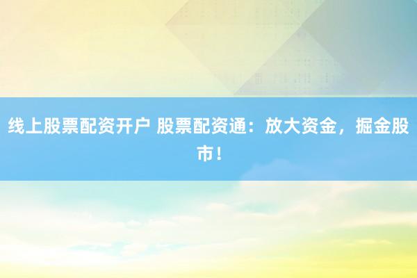 线上股票配资开户 股票配资通：放大资金，掘金股市！