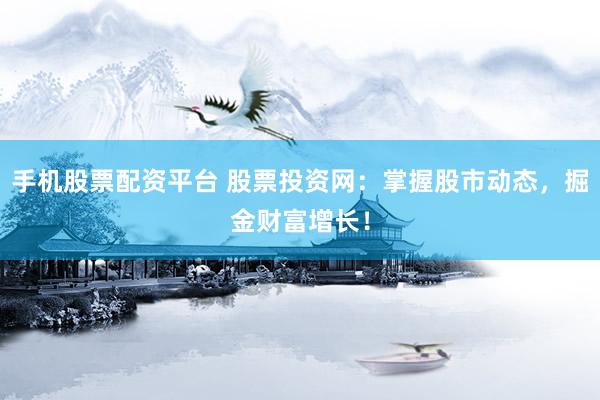 手机股票配资平台 股票投资网：掌握股市动态，掘金财富增长！