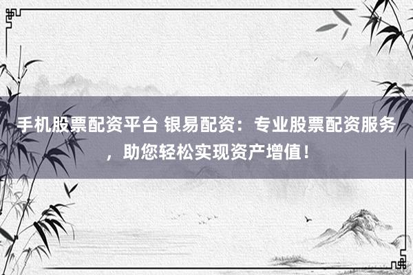 手机股票配资平台 银易配资：专业股票配资服务，助您轻松实现资产增值！