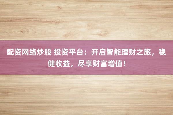 配资网络炒股 投资平台：开启智能理财之旅，稳健收益，尽享财富增值！