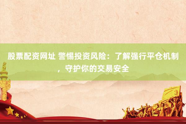 股票配资网址 警惕投资风险：了解强行平仓机制，守护你的交易安全