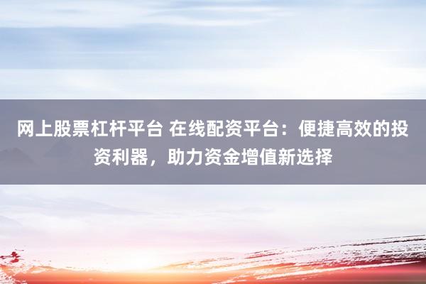 网上股票杠杆平台 在线配资平台：便捷高效的投资利器，助力资金增值新选择