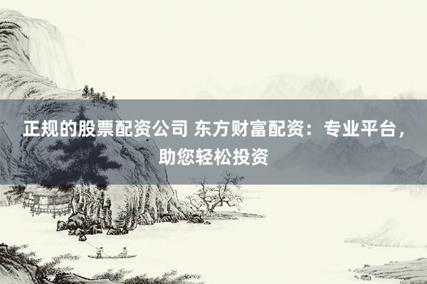 正规的股票配资公司 东方财富配资：专业平台，助您轻松投资