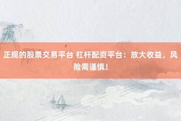 正规的股票交易平台 杠杆配资平台：放大收益，风险需谨慎！