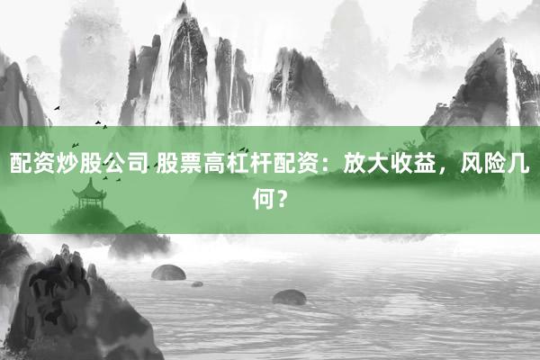 配资炒股公司 股票高杠杆配资：放大收益，风险几何？