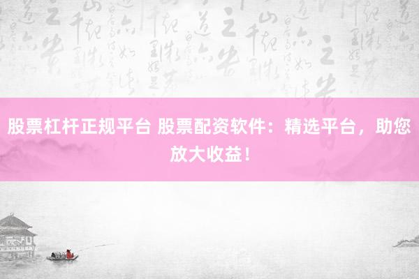 股票杠杆正规平台 股票配资软件：精选平台，助您放大收益！