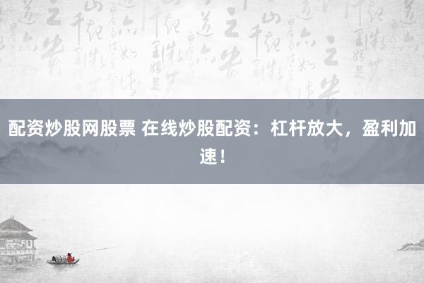 配资炒股网股票 在线炒股配资：杠杆放大，盈利加速！