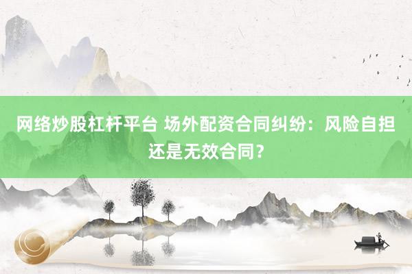 网络炒股杠杆平台 场外配资合同纠纷：风险自担还是无效合同？