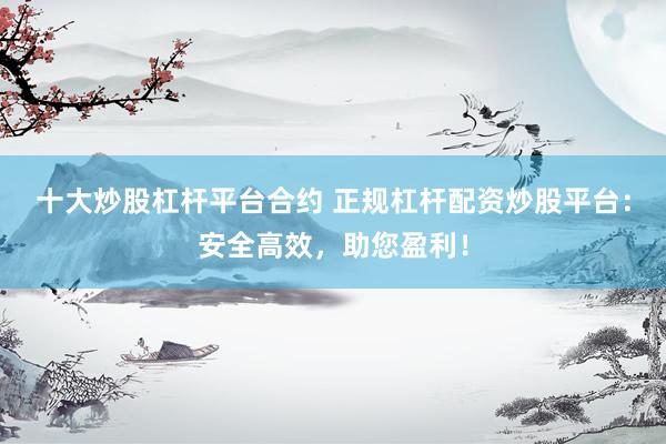 十大炒股杠杆平台合约 正规杠杆配资炒股平台：安全高效，助您盈利！
