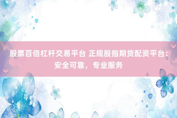 股票百倍杠杆交易平台 正规股指期货配资平台：安全可靠，专业服务