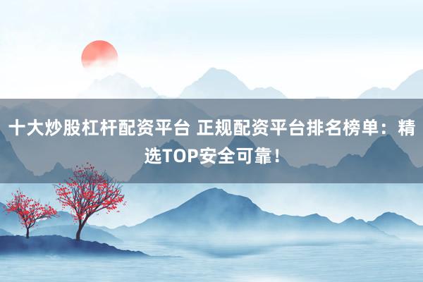 十大炒股杠杆配资平台 正规配资平台排名榜单：精选TOP安全可靠！