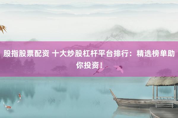 股指股票配资 十大炒股杠杆平台排行：精选榜单助你投资！