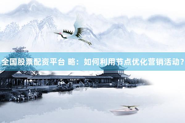 全国股票配资平台 略：如何利用节点优化营销活动？