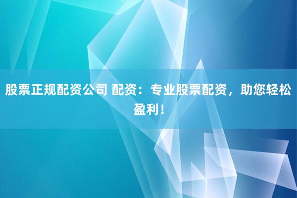 股票正规配资公司 配资：专业股票配资，助您轻松盈利！