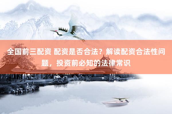 全国前三配资 配资是否合法？解读配资合法性问题，投资前必知的法律常识