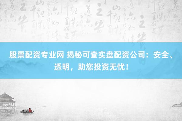 股票配资专业网 揭秘可查实盘配资公司：安全、透明，助您投资无忧！