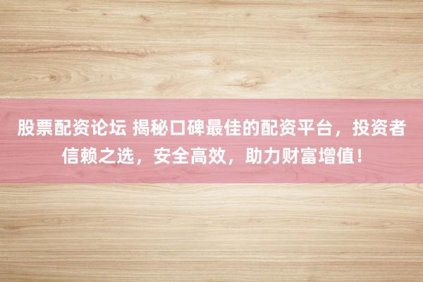 股票配资论坛 揭秘口碑最佳的配资平台，投资者信赖之选，安全高效，助力财富增值！