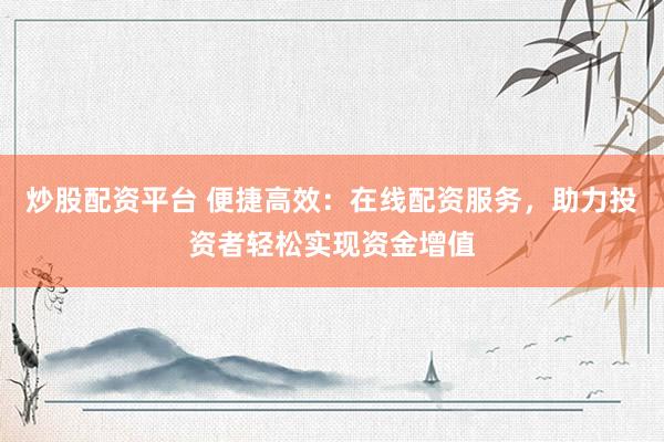 炒股配资平台 便捷高效：在线配资服务，助力投资者轻松实现资金增值