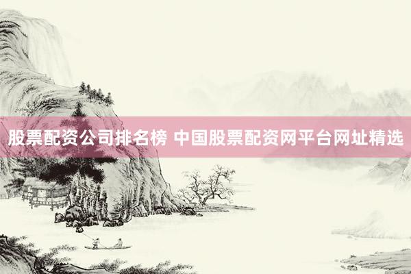 股票配资公司排名榜 中国股票配资网平台网址精选