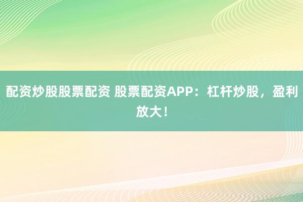 配资炒股股票配资 股票配资APP：杠杆炒股，盈利放大！