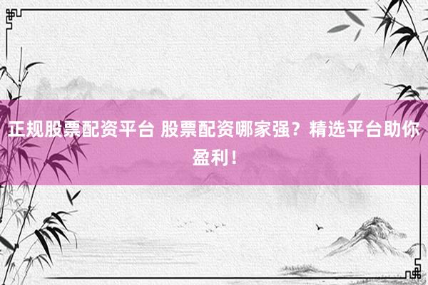 正规股票配资平台 股票配资哪家强？精选平台助你盈利！