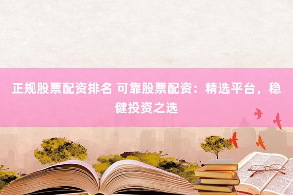 正规股票配资排名 可靠股票配资：精选平台，稳健投资之选