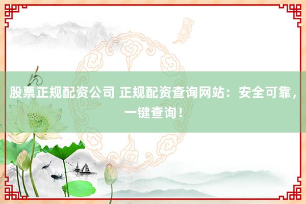 股票正规配资公司 正规配资查询网站：安全可靠，一键查询！