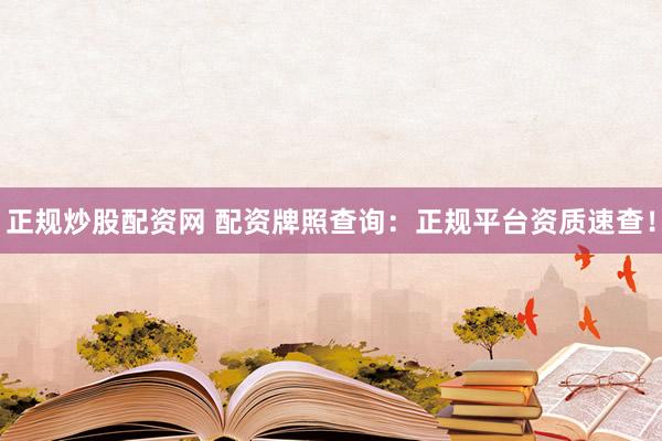 正规炒股配资网 配资牌照查询：正规平台资质速查！