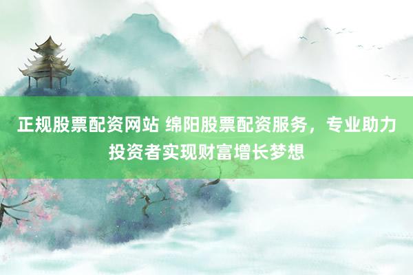 正规股票配资网站 绵阳股票配资服务，专业助力投资者实现财富增长梦想
