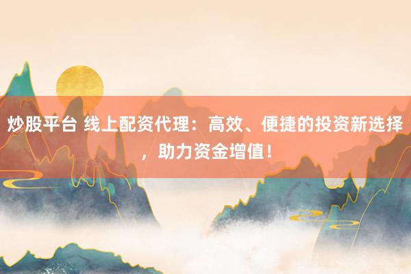 炒股平台 线上配资代理：高效、便捷的投资新选择，助力资金增值！