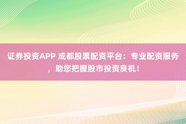 证券投资APP 成都股票配资平台：专业配资服务，助您把握股市投资良机！