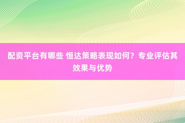 配资平台有哪些 恒达策略表现如何？专业评估其效果与优势