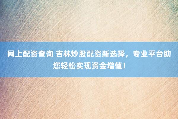网上配资查询 吉林炒股配资新选择，专业平台助您轻松实现资金增值！