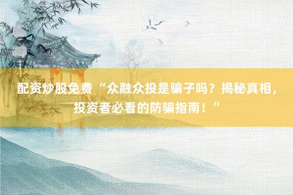 配资炒股免费 “众融众投是骗子吗？揭秘真相，投资者必看的防骗指南！”