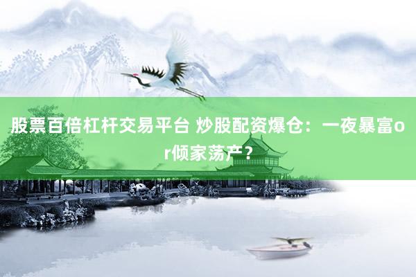 股票百倍杠杆交易平台 炒股配资爆仓：一夜暴富or倾家荡产？