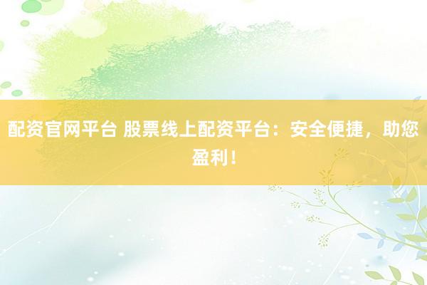配资官网平台 股票线上配资平台：安全便捷，助您盈利！