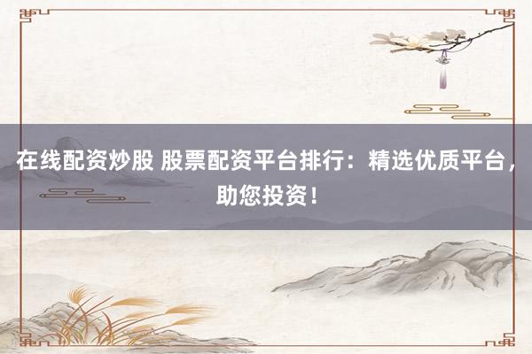 在线配资炒股 股票配资平台排行：精选优质平台，助您投资！
