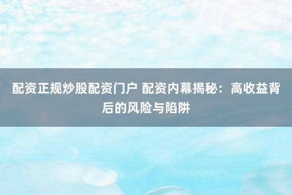 配资正规炒股配资门户 配资内幕揭秘：高收益背后的风险与陷阱