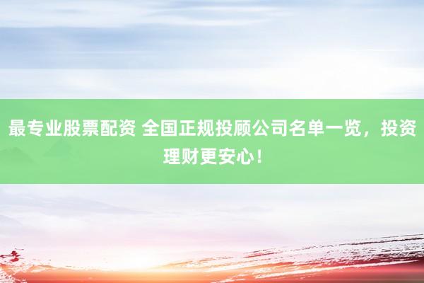 最专业股票配资 全国正规投顾公司名单一览，投资理财更安心！