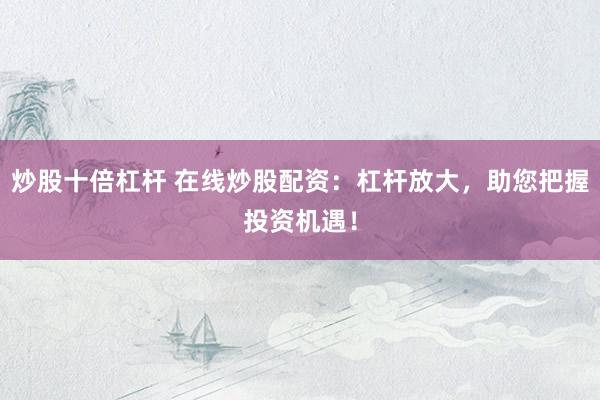 炒股十倍杠杆 在线炒股配资：杠杆放大，助您把握投资机遇！