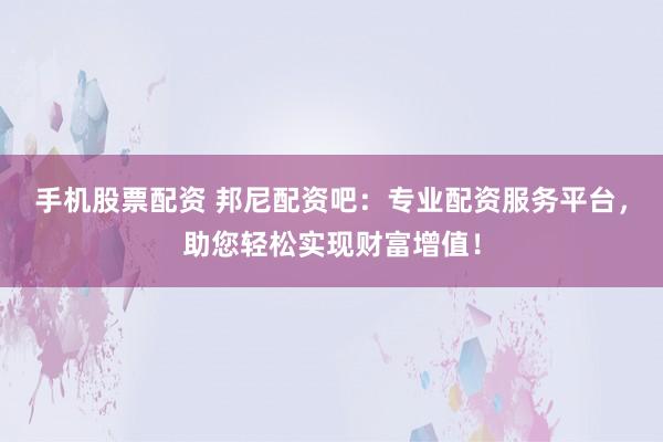 手机股票配资 邦尼配资吧：专业配资服务平台，助您轻松实现财富增值！