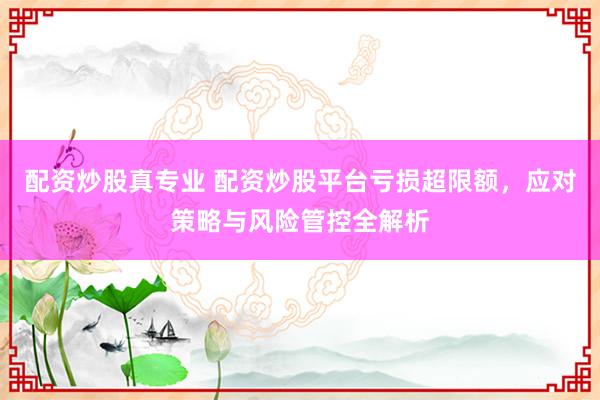 配资炒股真专业 配资炒股平台亏损超限额，应对策略与风险管控全解析