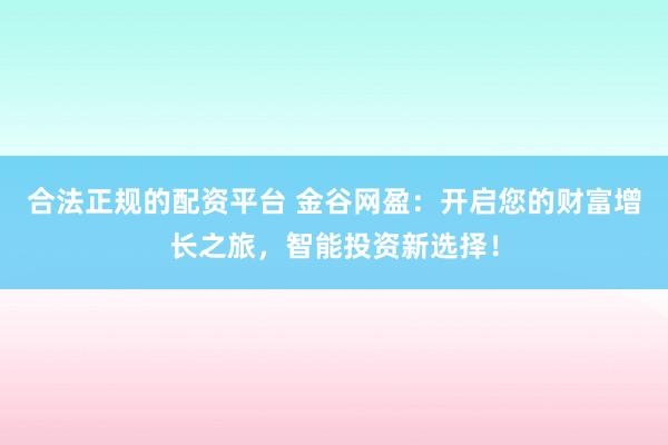 合法正规的配资平台 金谷网盈：开启您的财富增长之旅，智能投资新选择！
