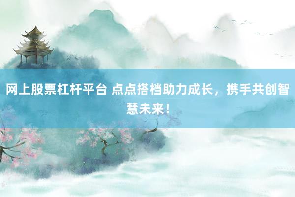 网上股票杠杆平台 点点搭档助力成长，携手共创智慧未来！