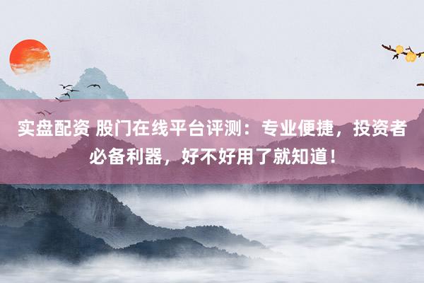 实盘配资 股门在线平台评测：专业便捷，投资者必备利器，好不好用了就知道！