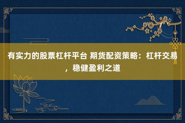有实力的股票杠杆平台 期货配资策略：杠杆交易，稳健盈利之道