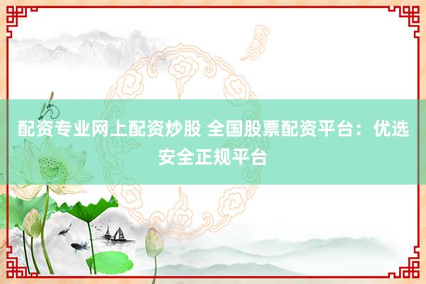 配资专业网上配资炒股 全国股票配资平台：优选安全正规平台