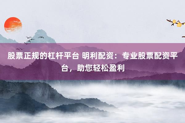 股票正规的杠杆平台 明利配资：专业股票配资平台，助您轻松盈利