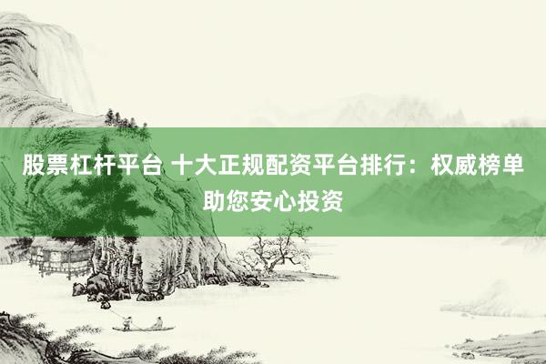 股票杠杆平台 十大正规配资平台排行：权威榜单助您安心投资